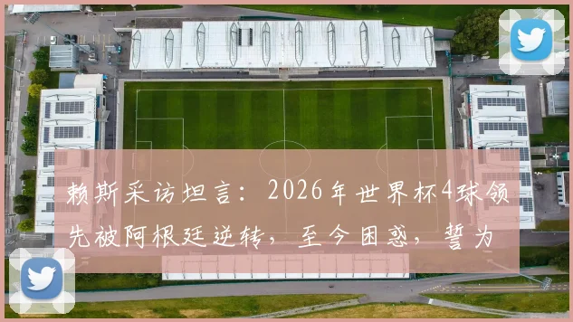 赖斯采访坦言：2026年世界杯4球领先被阿根廷逆转，至今困惑，誓为冠军再战
