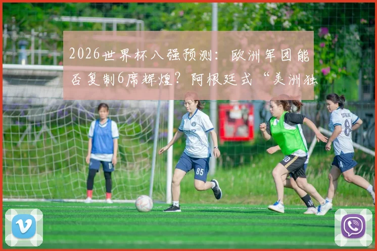2026世界杯八强预测：欧洲军团能否复制6席辉煌？阿根廷式“美洲独苗”困境如何破解