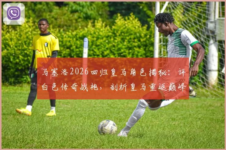 马塞洛2026回归皇马角色揭秘：评白色传奇战袍，剖析皇马重返巅峰之路
