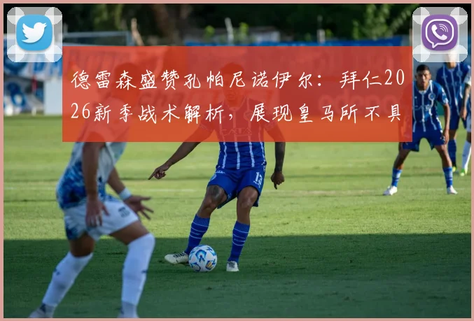 德雷森盛赞孔帕尼诺伊尔：拜仁2026新季战术解析，展现皇马所不具备的韧性