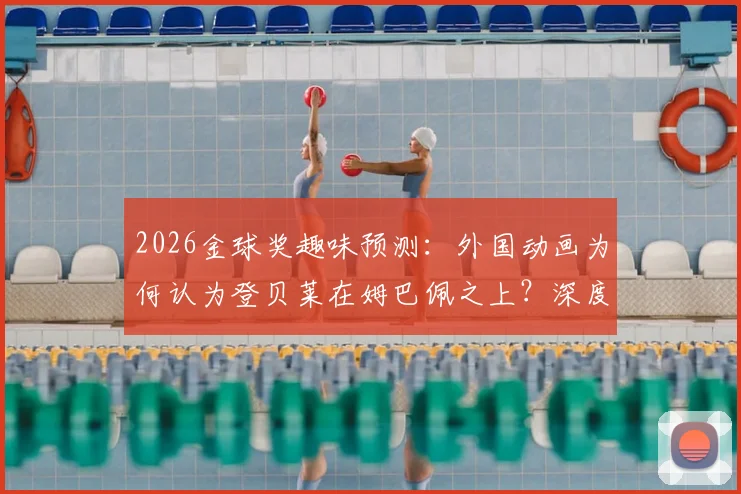 2026金球奖趣味预测:外国动画为何认为登贝莱在姆巴佩之上?深度解读背后逻辑与球员发展轨迹
