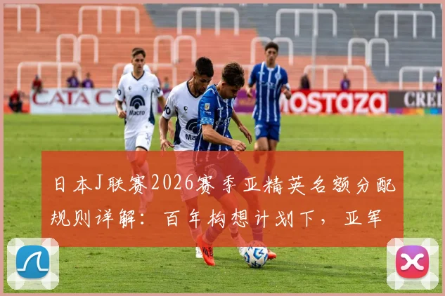 日本J联赛2026赛季亚精英名额分配规则详解：百年构想计划下，亚军如何获得亚冠资格？附晋级路径与条件解析