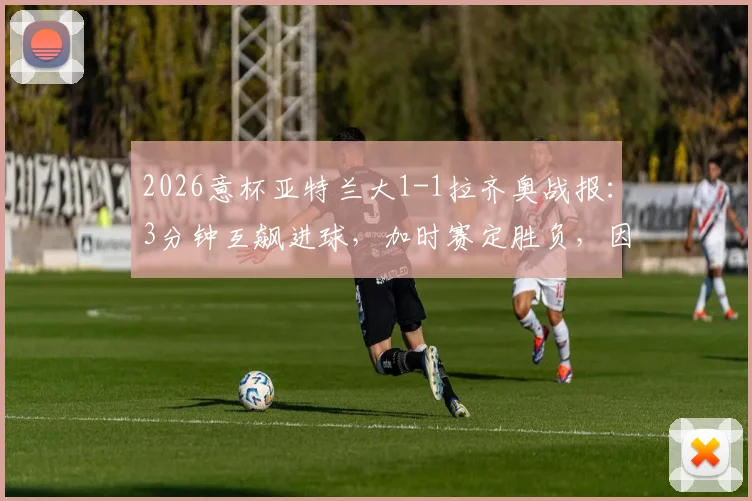 2026意杯亚特兰大1-1拉齐奥战报：3分钟互飙进球，加时赛定胜负，因莫比莱关键救主