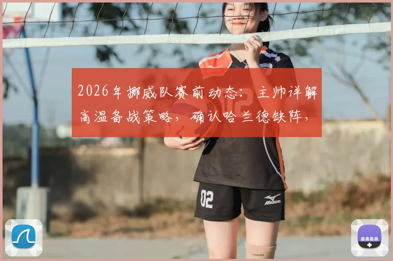 2026年挪威队赛前动态：主帅详解高温备战策略，确认哈兰德缺阵，解析其缺席影响与球队战术调整