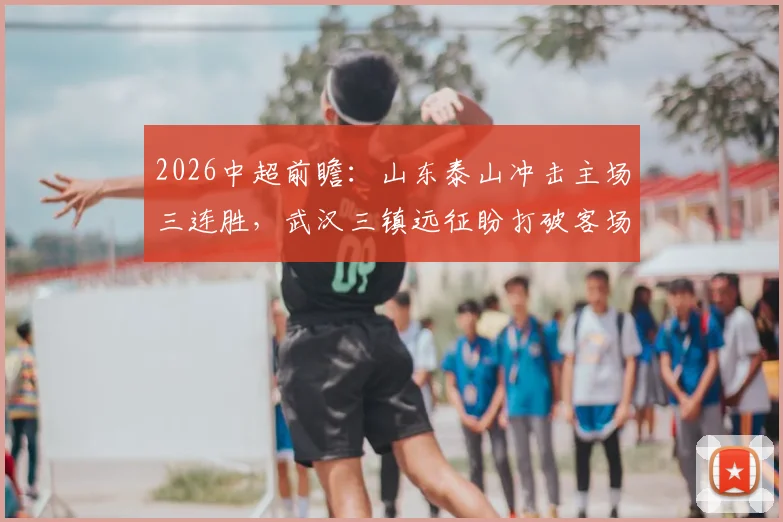 2026中超前瞻：山东泰山冲击主场三连胜，武汉三镇远征盼打破客场低迷