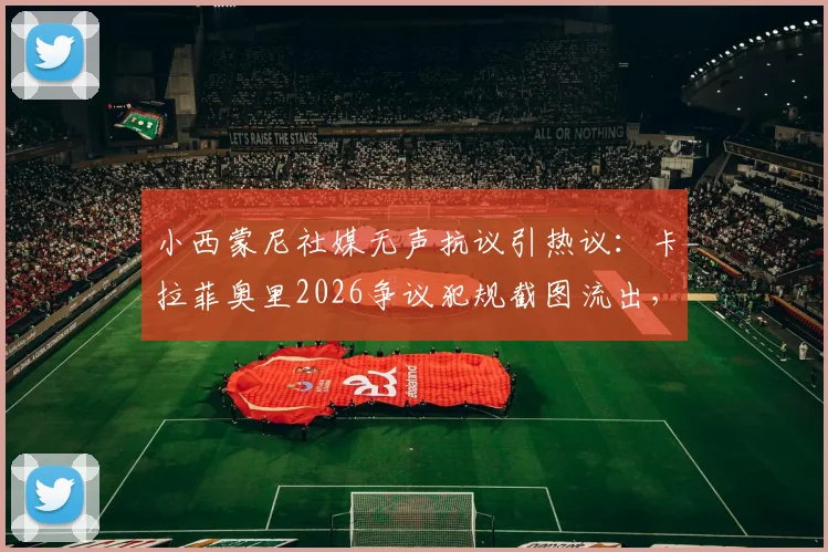 小西蒙尼社媒无声抗议引热议：卡拉菲奥里2026争议犯规截图流出，后续影响解析
