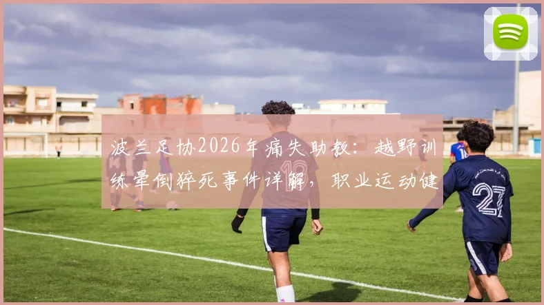 波兰足协2026年痛失助教:越野训练晕倒猝死事件详解,职业运动健康风险与现场急救指南