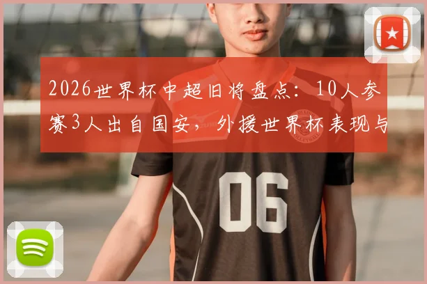 2026世界杯中超旧将盘点:10人参赛3人出自国安,外援世界杯表现与数据对比回顾