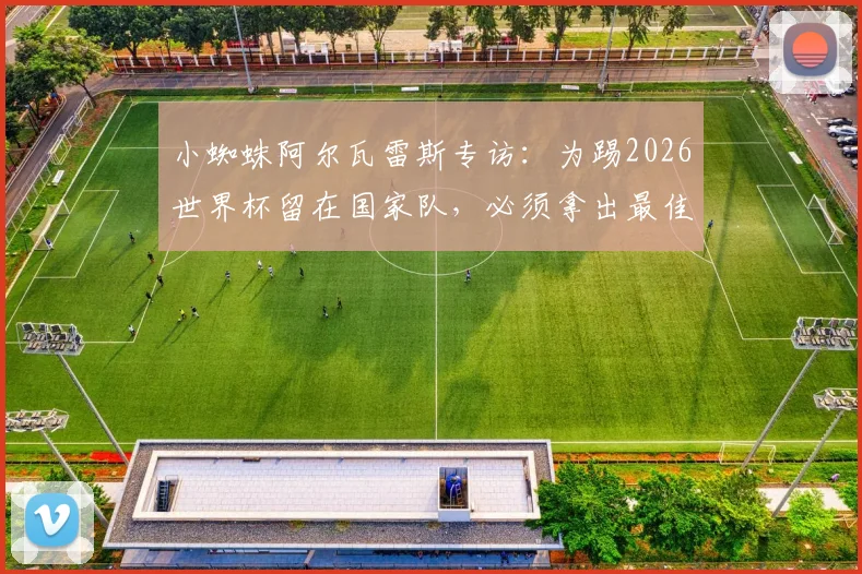 小蜘蛛阿尔瓦雷斯专访：为踢2026世界杯留在国家队，必须拿出最佳表现，我是看着梅西长大的