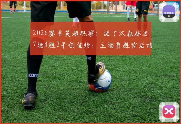 2026赛季英超观察：诺丁汉森林近7场4胜3平创佳绩，主场首胜背后的佩雷拉新战术