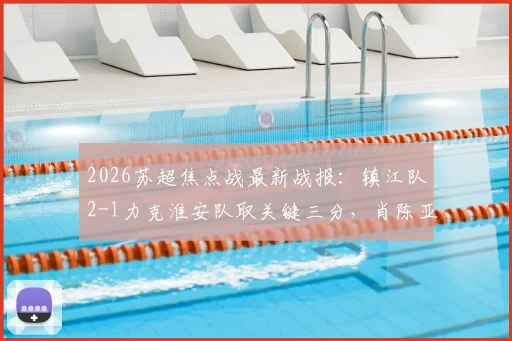 2026苏超焦点战最新战报:镇江队2-1力克淮安队取关键三分,肖陈亚梅独中两元成取胜功臣
