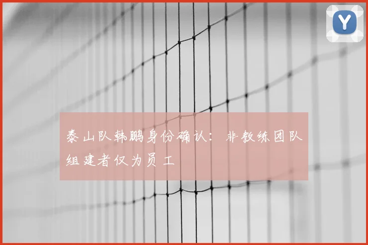 泰山队韩鹏身份确认：非教练团队组建者仅为员工
