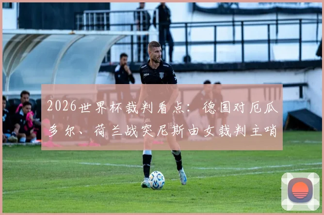 2026世界杯裁判看点：德国对厄瓜多尔、荷兰战突尼斯由女裁判主哨，名单与原因解析