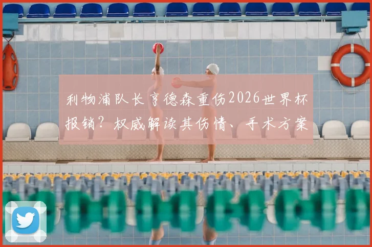 利物浦队长亨德森重伤2026世界杯报销？权威解读其伤情、手术方案及对英格兰队影响