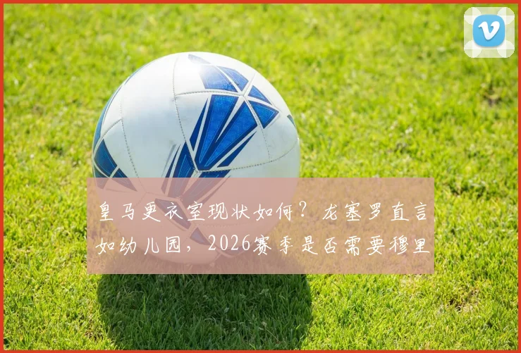 皇马更衣室现状如何？龙塞罗直言如幼儿园，2026赛季是否需要穆里尼奥回归解析
