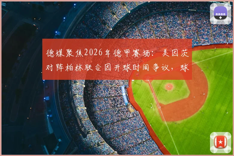 德媒聚焦2026年德甲赛场：美因茨对阵柏林联合因开球时间争议，球迷投掷网球致比赛中断