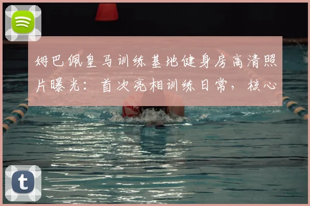 姆巴佩皇马训练基地健身房高清照片曝光：首次亮相训练日常，核心训练器械引热议