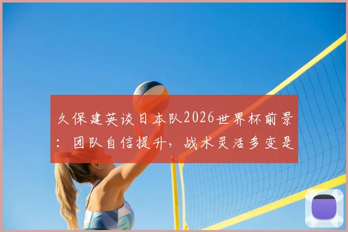 久保建英谈日本队2026世界杯前景：团队自信提升，战术灵活多变是核心竞争力