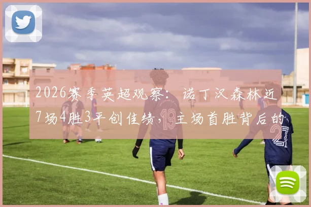 2026赛季英超观察：诺丁汉森林近7场4胜3平创佳绩，主场首胜背后的佩雷拉新战术