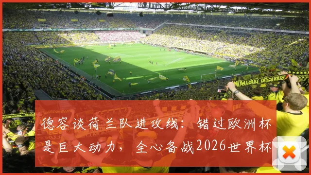 德容谈荷兰队进攻线：错过欧洲杯是巨大动力，全心备战2026世界杯征程