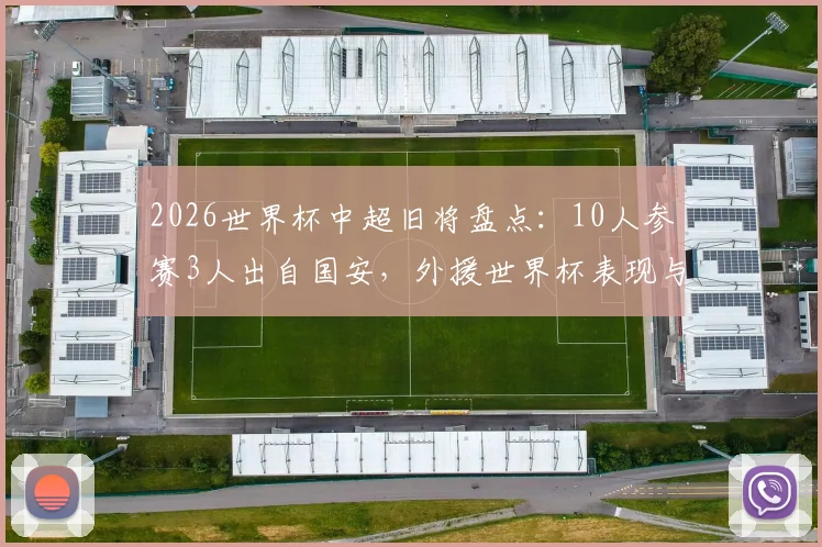2026世界杯中超旧将盘点：10人参赛3人出自国安，外援世界杯表现与数据对比回顾