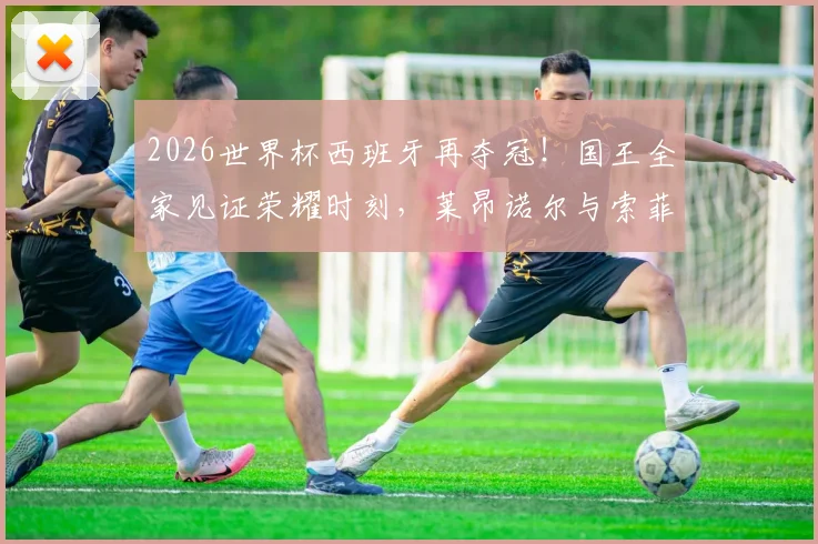 2026世界杯西班牙再夺冠!国王全家见证荣耀时刻,莱昂诺尔与索菲亚公主同捧大力神杯