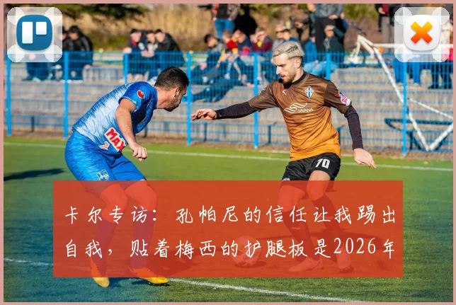 卡尔专访:孔帕尼的信任让我踢出自我,贴着梅西的护腿板是2026年前进动力