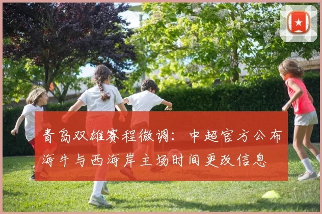 青岛双雄赛程微调：中超官方公布海牛与西海岸主场时间更改信息