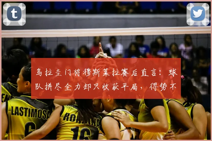 乌拉圭门将穆斯莱拉赛后直言：球队拼尽全力却只收获平局，得势不得分问题亟待解决