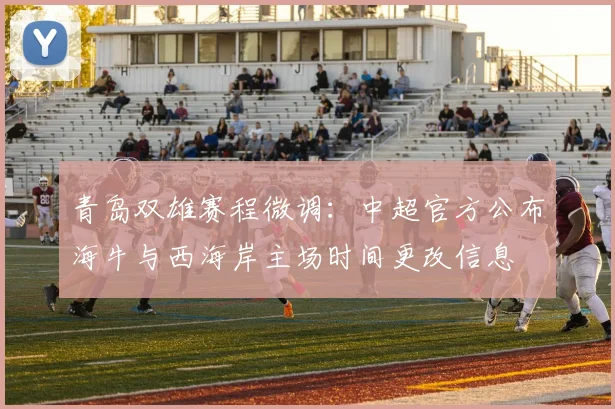 青岛双雄赛程微调：中超官方公布海牛与西海岸主场时间更改信息
