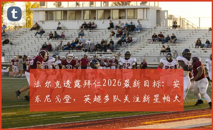 法尔克透露拜仁2026最新目标：安东尼戈登，英超多队关注新星帕夫洛维奇遭俱乐部强硬警告