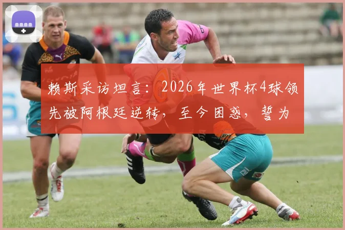 赖斯采访坦言：2026年世界杯4球领先被阿根廷逆转，至今困惑，誓为冠军再战