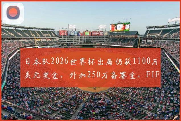 日本队2026世界杯出局仍获1100万美元奖金，外加250万备赛金，FIFA奖金分配引热议