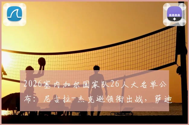 2026塞内加尔国家队26人大名单公布：尼古拉-杰克逊领衔出战，萨迪奥-马内、爱德华-门迪悉数入选，完整名单解析
