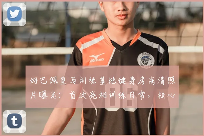 姆巴佩皇马训练基地健身房高清照片曝光：首次亮相训练日常，核心训练器械引热议