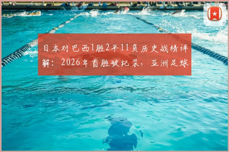 日本对巴西1胜2平11负历史战绩详解：2026年首胜破纪录，亚洲足球迎来新篇章？