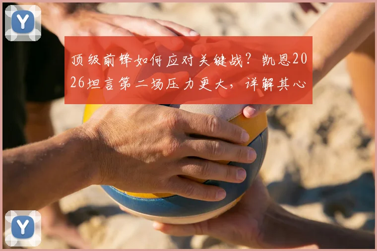 顶级前锋如何应对关键战？凯恩2026坦言第二场压力更大，详解其心态调整与自信来源