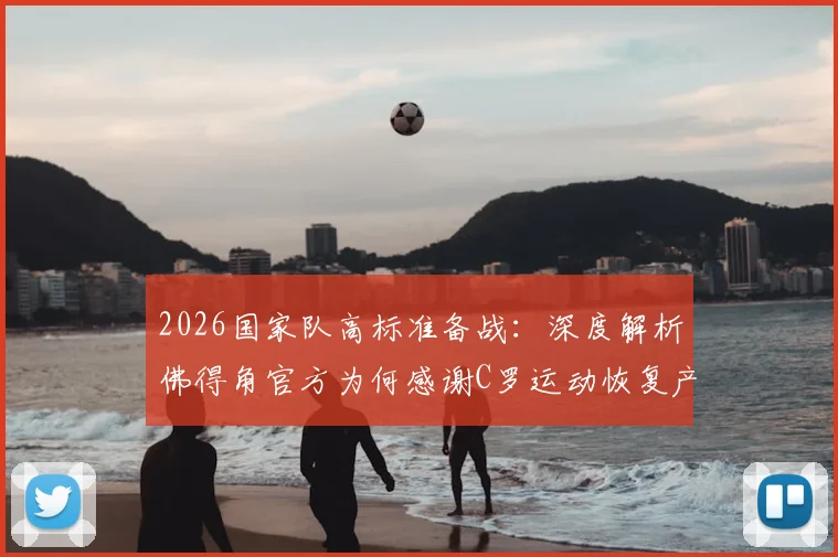 2026国家队高标准备战：深度解析佛得角官方为何感谢C罗运动恢复产品及其对竞技表现的贡献