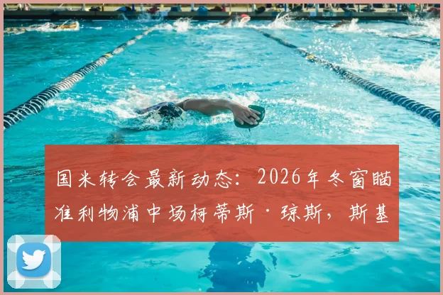 国米转会最新动态：2026年冬窗瞄准利物浦中场柯蒂斯·琼斯，斯基拉曝2500万欧元报价计划