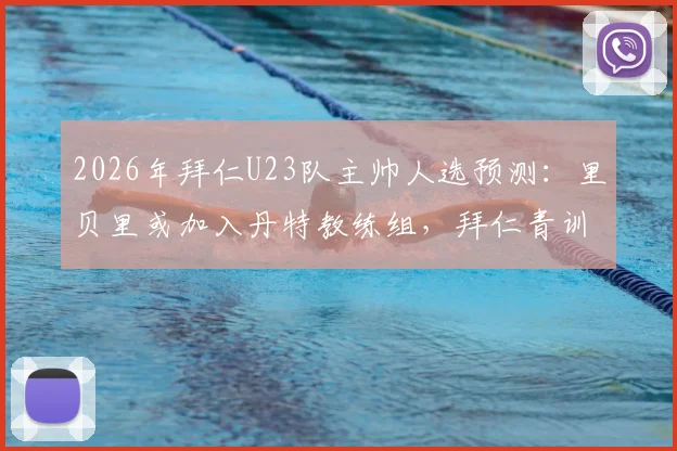 2026年拜仁U23队主帅人选预测：里贝里或加入丹特教练组，拜仁青训体系迎来新变革