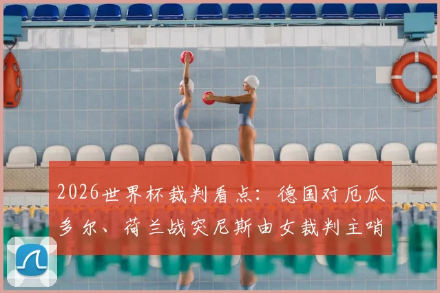 2026世界杯裁判看点:德国对厄瓜多尔、荷兰战突尼斯由女裁判主哨,名单与原因解析
