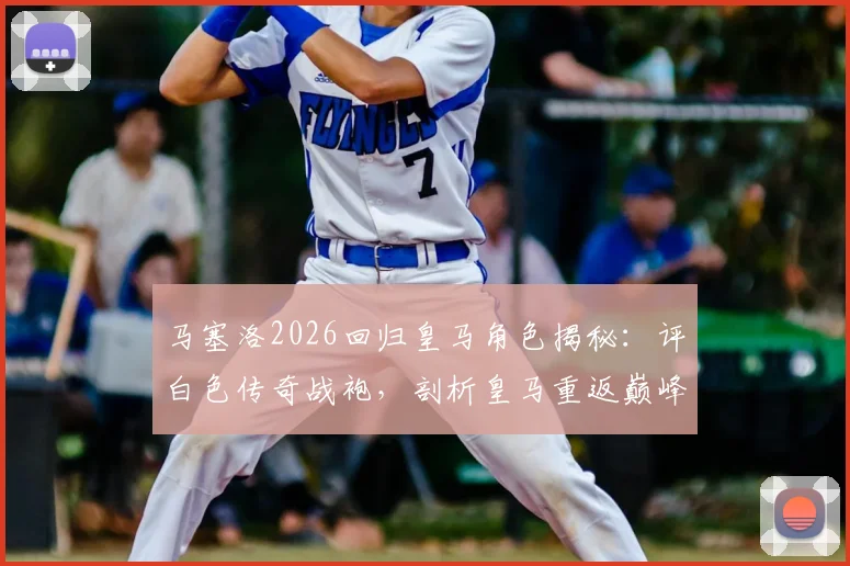 马塞洛2026回归皇马角色揭秘：评白色传奇战袍，剖析皇马重返巅峰之路