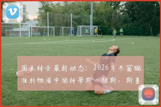 国米转会最新动态：2026年冬窗瞄准利物浦中场柯蒂斯·琼斯，斯基拉曝2500万欧元报价计划