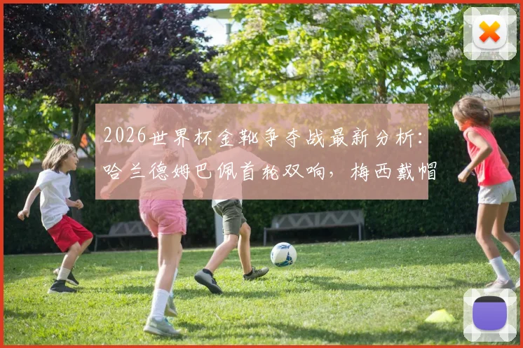 2026世界杯金靴争夺战最新分析：哈兰德姆巴佩首轮双响，梅西戴帽领跑射手榜，附金靴赔率与历史规律解读