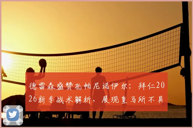 德雷森盛赞孔帕尼诺伊尔:拜仁2026新季战术解析,展现皇马所不具备的韧性