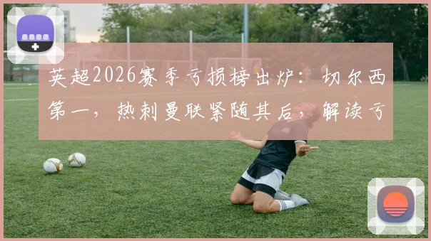 英超2026赛季亏损榜出炉：切尔西第一，热刺曼联紧随其后，解读亏损原因与未来影响
