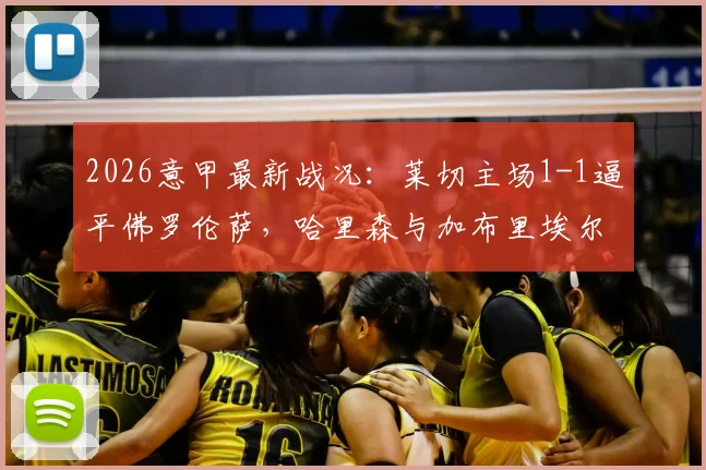 2026意甲最新战况:莱切主场1-1逼平佛罗伦萨,哈里森与加布里埃尔各建一功,赛后积分排名分析