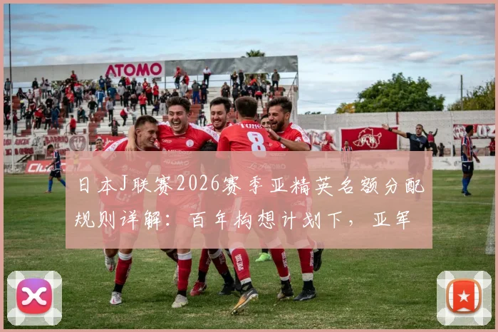 日本J联赛2026赛季亚精英名额分配规则详解:百年构想计划下,亚军如何获得亚冠资格?附晋级路径与条件解析