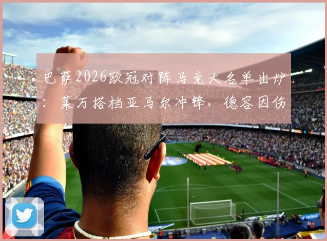 巴萨2026欧冠对阵马竞大名单出炉：莱万搭档亚马尔冲锋，德容因伤缺席关键战