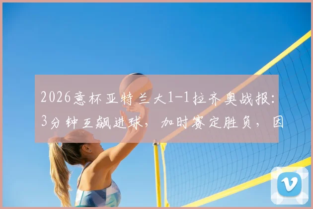 2026意杯亚特兰大1-1拉齐奥战报：3分钟互飙进球，加时赛定胜负，因莫比莱关键救主